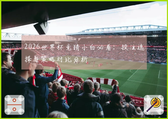 2026世界杯竞猜小白必看：投注选择与策略对比分析