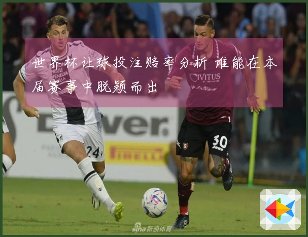 世界杯让球投注赔率分析 谁能在本届赛事中脱颖而出