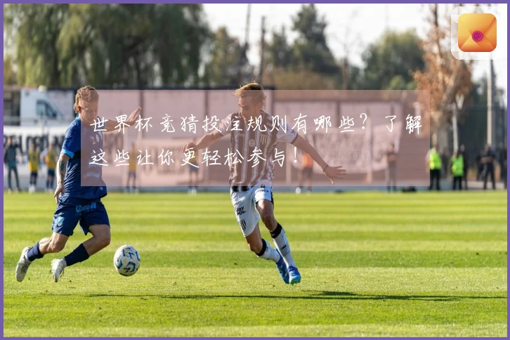 世界杯竞猜投注规则有哪些？了解这些让你更轻松参与！