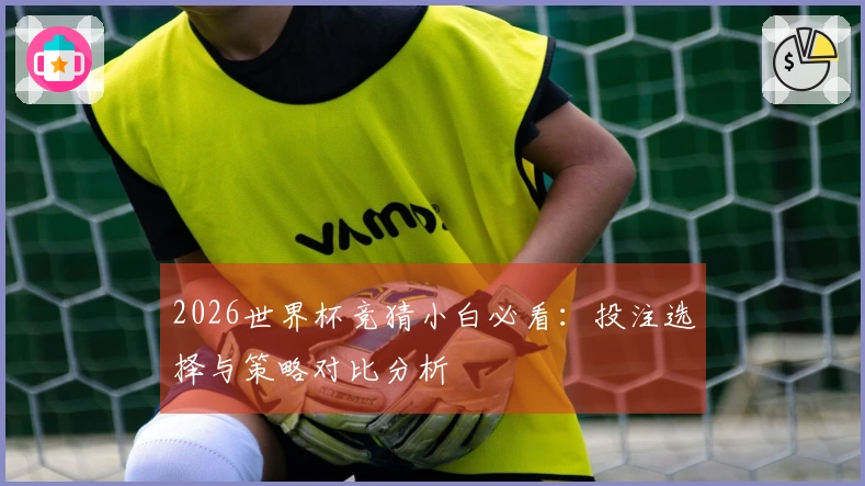 2026世界杯竞猜小白必看：投注选择与策略对比分析