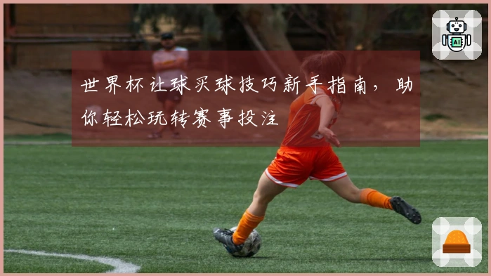 世界杯让球买球技巧新手指南，助你轻松玩转赛事投注