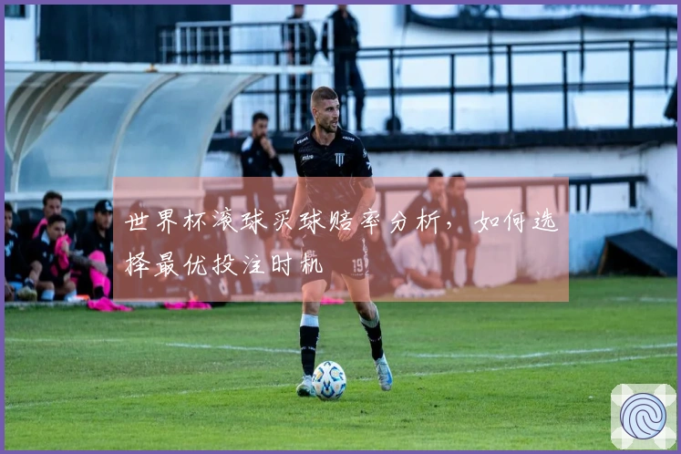 世界杯滚球买球赔率分析，如何选择最优投注时机