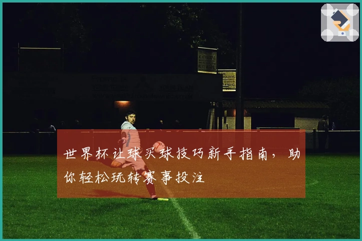 世界杯让球买球技巧新手指南，助你轻松玩转赛事投注
